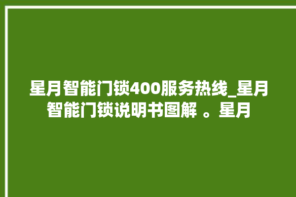 星月智能门锁400服务热线_星月智能门锁说明书图解 。星月