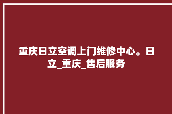 重庆日立空调上门维修中心。日立_重庆_售后服务