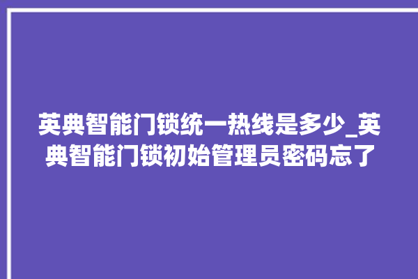 英典智能门锁统一热线是多少_英典智能门锁初始管理员密码忘了 。门锁