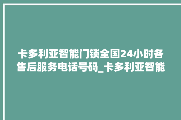 卡多利亚智能门锁全国24小时各售后服务电话号码_卡多利亚智能门锁怎么恢复出厂设置 。门锁