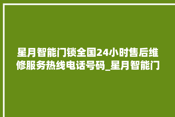 星月智能门锁全国24小时售后维修服务热线电话号码_星月智能门锁怎么恢复出厂设置 。星月