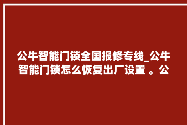 公牛智能门锁全国报修专线_公牛智能门锁怎么恢复出厂设置 。公牛