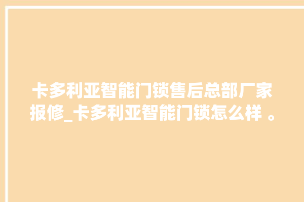 卡多利亚智能门锁售后总部厂家报修_卡多利亚智能门锁怎么样 。门锁