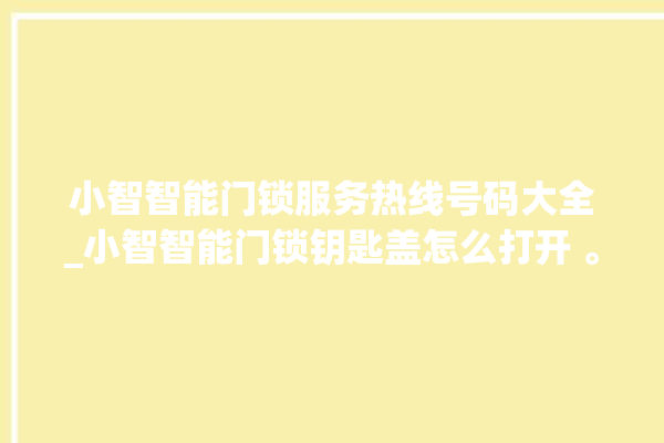 小智智能门锁服务热线号码大全_小智智能门锁钥匙盖怎么打开 。门锁