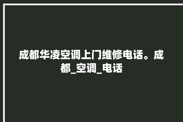 成都华凌空调上门维修电话。成都_空调_电话