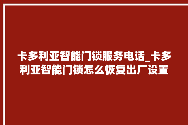 卡多利亚智能门锁服务电话_卡多利亚智能门锁怎么恢复出厂设置 。门锁