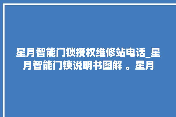 星月智能门锁授权维修站电话_星月智能门锁说明书图解 。星月