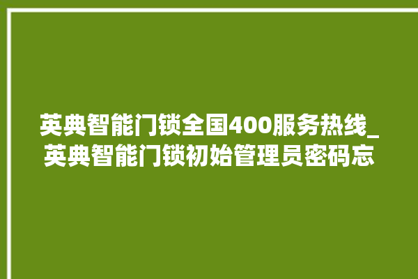 英典智能门锁全国400服务热线_英典智能门锁初始管理员密码忘了 。门锁