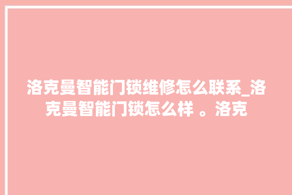 洛克曼智能门锁维修怎么联系_洛克曼智能门锁怎么样 。洛克