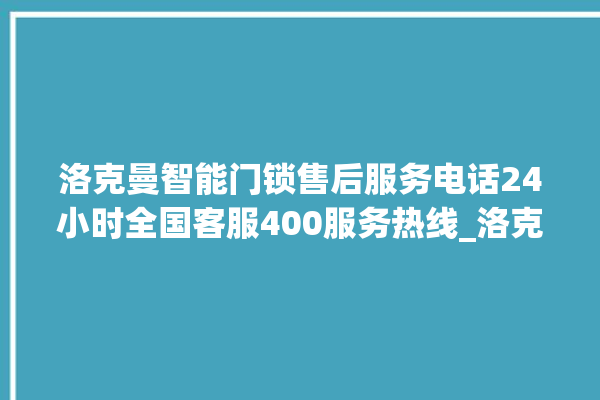 洛克曼智能门锁售后服务电话24小时全国客服400服务热线_洛克曼智能门锁说明书图解 。洛克