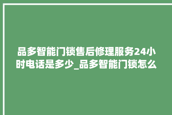 品多智能门锁售后修理服务24小时电话是多少_品多智能门锁怎么设置指纹 。门锁