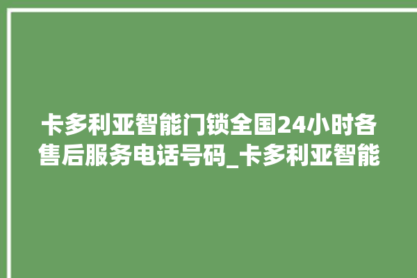 卡多利亚智能门锁全国24小时各售后服务电话号码_卡多利亚智能门锁说明书图解 。门锁