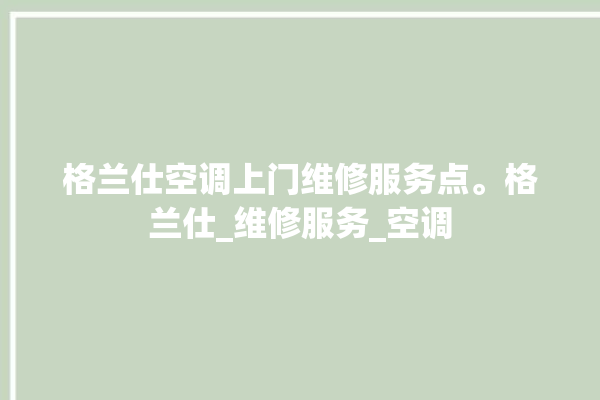 格兰仕空调上门维修服务点。格兰仕_维修服务_空调