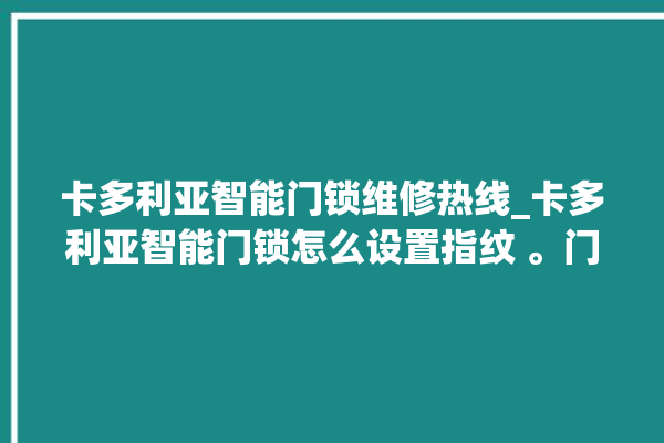 卡多利亚智能门锁维修热线_卡多利亚智能门锁怎么设置指纹 。门锁