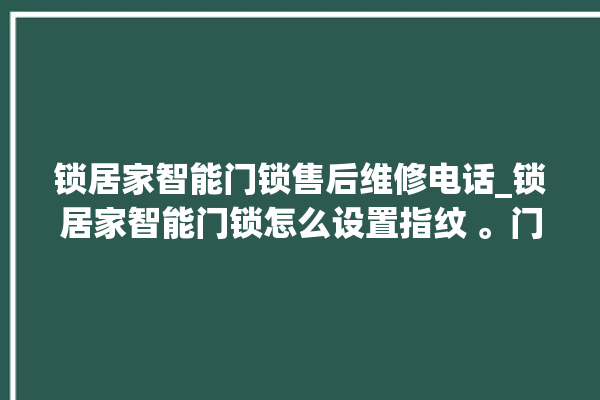 锁居家智能门锁售后维修电话_锁居家智能门锁怎么设置指纹 。门锁