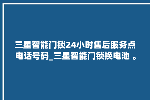 三星智能门锁24小时售后服务点电话号码_三星智能门锁换电池 。门锁