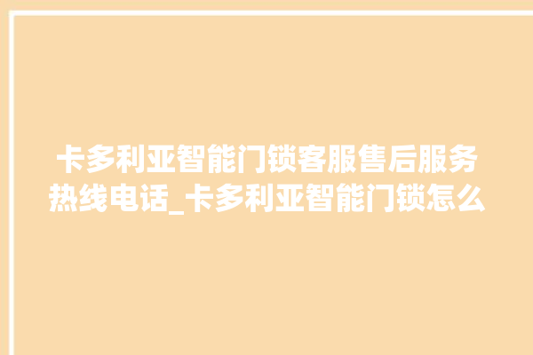 卡多利亚智能门锁客服售后服务热线电话_卡多利亚智能门锁怎么恢复出厂设置 。门锁