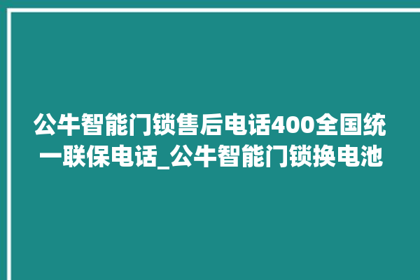 公牛智能门锁售后电话400全国统一联保电话_公牛智能门锁换电池 。公牛