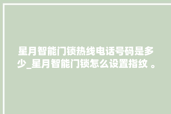 星月智能门锁热线电话号码是多少_星月智能门锁怎么设置指纹 。星月