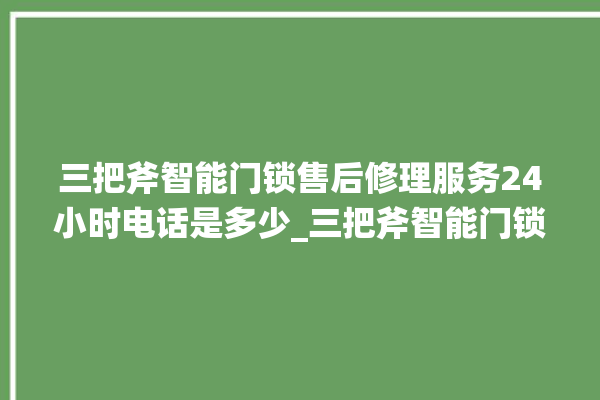 三把斧智能门锁售后修理服务24小时电话是多少_三把斧智能门锁怎么恢复出厂设置 。门锁