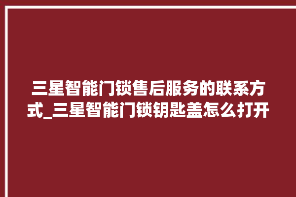 三星智能门锁售后服务的联系方式_三星智能门锁钥匙盖怎么打开 。门锁