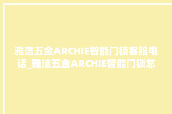 雅洁五金ARCHIE智能门锁客服电话_雅洁五金ARCHIE智能门锁怎么样 。门锁