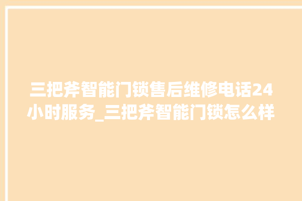 三把斧智能门锁售后维修电话24小时服务_三把斧智能门锁怎么样 。门锁