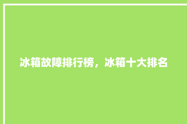 冰箱故障排行榜，冰箱十大排名