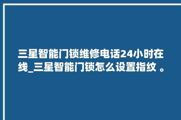 三星智能门锁维修电话24小时在线_三星智能门锁怎么设置指纹 。门锁