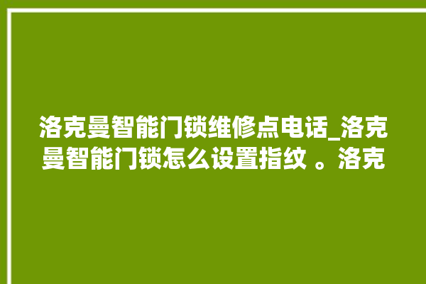 洛克曼智能门锁维修点电话_洛克曼智能门锁怎么设置指纹 。洛克