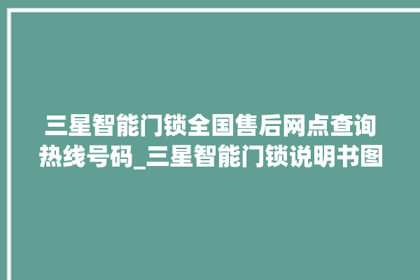 三星智能门锁全国售后网点查询热线号码_三星智能门锁说明书图解 。门锁