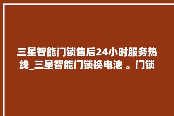 三星智能门锁售后24小时服务热线_三星智能门锁换电池 。门锁