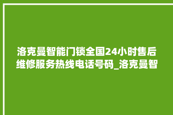 洛克曼智能门锁全国24小时售后维修服务热线电话号码_洛克曼智能门锁怎么改密码 。洛克