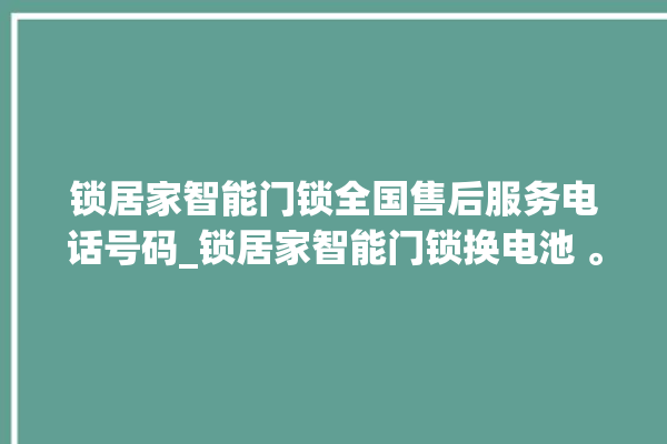 锁居家智能门锁全国售后服务电话号码_锁居家智能门锁换电池 。门锁