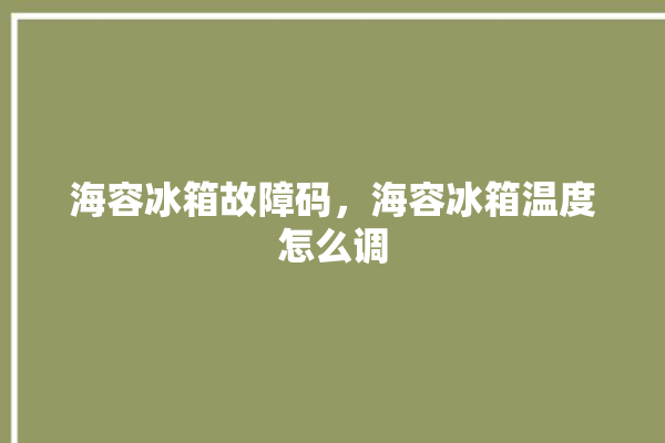 海容冰箱故障码，海容冰箱温度怎么调