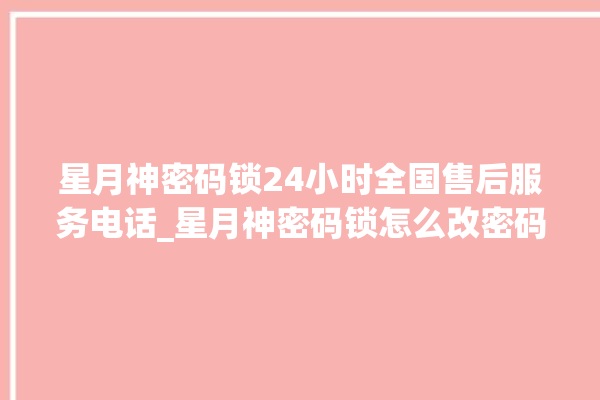 星月神密码锁24小时全国售后服务电话_星月神密码锁怎么改密码 。神密