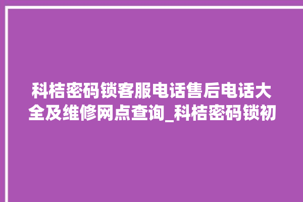 科桔密码锁客服电话售后电话大全及维修网点查询_科桔密码锁初始管理员密码忘了 。密码锁