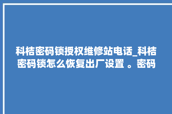 科桔密码锁授权维修站电话_科桔密码锁怎么恢复出厂设置 。密码锁