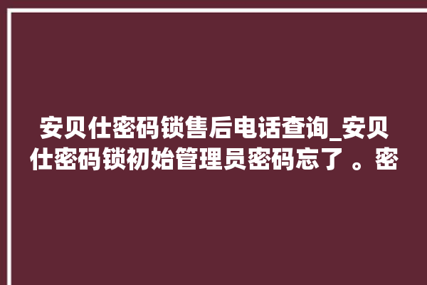 安贝仕密码锁售后电话查询_安贝仕密码锁初始管理员密码忘了 。密码锁