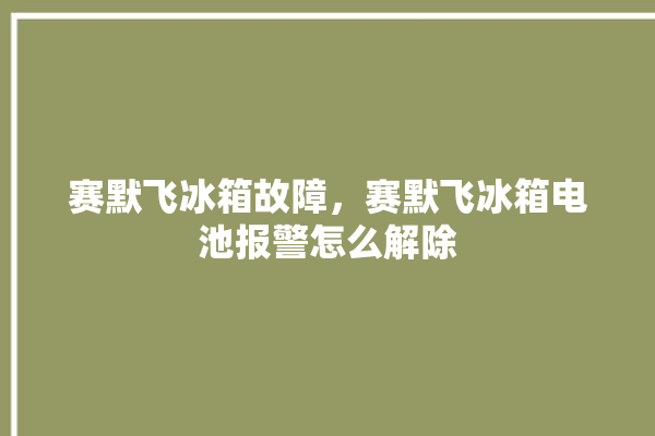 赛默飞冰箱故障，赛默飞冰箱电池报警怎么解除