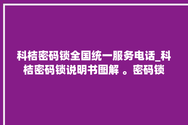 科桔密码锁全国统一服务电话_科桔密码锁说明书图解 。密码锁