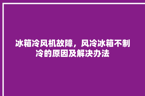 冰箱冷风机故障，风冷冰箱不制冷的原因及解决办法