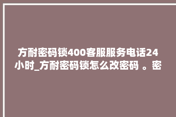 方耐密码锁400客服服务电话24小时_方耐密码锁怎么改密码 。密码锁