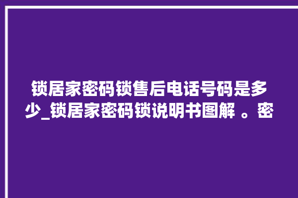 锁居家密码锁售后电话号码是多少_锁居家密码锁说明书图解 。密码锁