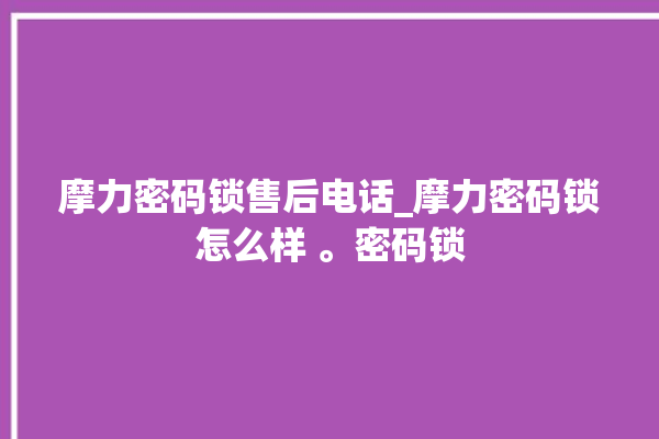 摩力密码锁售后电话_摩力密码锁怎么样 。密码锁