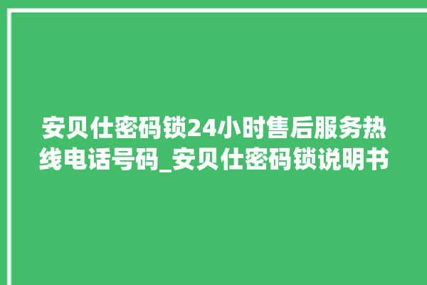 安贝仕密码锁24小时售后服务热线电话号码_安贝仕密码锁说明书图解 。密码锁