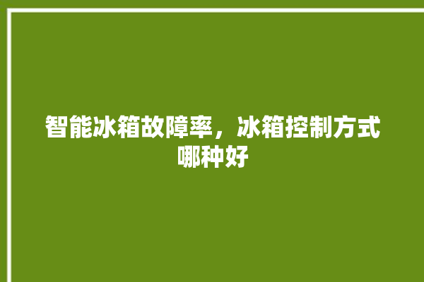 智能冰箱故障率，冰箱控制方式哪种好