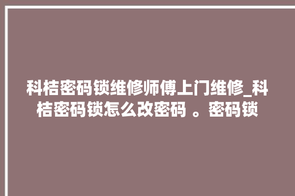 科桔密码锁维修师傅上门维修_科桔密码锁怎么改密码 。密码锁