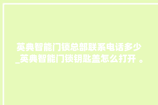 英典智能门锁总部联系电话多少_英典智能门锁钥匙盖怎么打开 。门锁