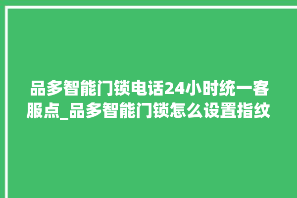 品多智能门锁电话24小时统一客服点_品多智能门锁怎么设置指纹 。门锁